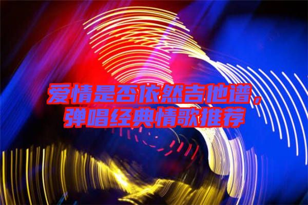 愛情是否依然吉他譜，彈唱經(jīng)典情歌推薦