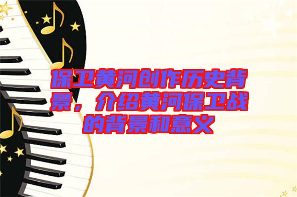 保衛(wèi)黃河創(chuàng)作歷史背景，介紹黃河保衛(wèi)戰(zhàn)的背景和意義