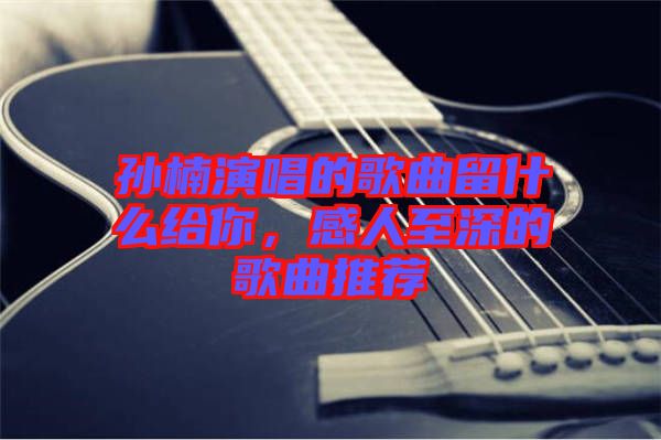 孫楠演唱的歌曲留什么給你，感人至深的歌曲推薦