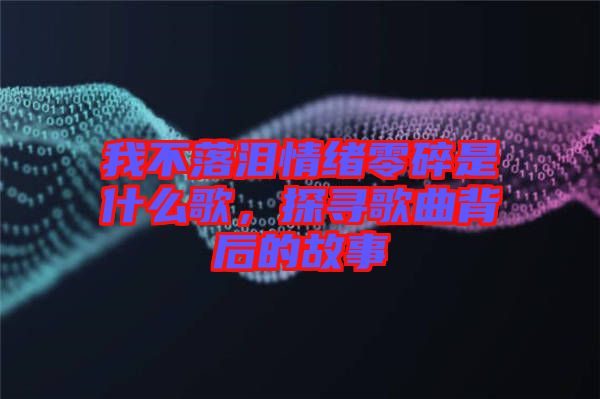 我不落淚情緒零碎是什么歌，探尋歌曲背后的故事