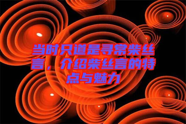 當(dāng)時(shí)只道是尋常柴絲言，介紹柴絲言的特點(diǎn)與魅力
