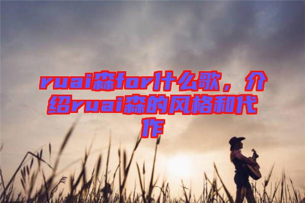 ruai森for什么歌，介紹ruai森的風(fēng)格和代作