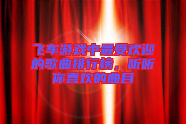 飛車(chē)游戲中最受歡迎的歌曲排行榜，聽(tīng)聽(tīng)你喜歡的曲目