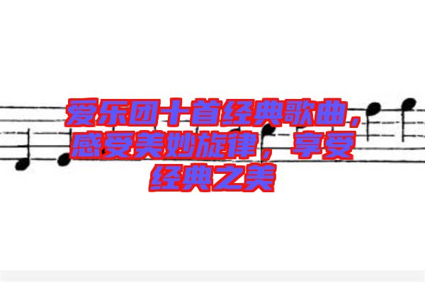 愛(ài)樂(lè)團(tuán)十首經(jīng)典歌曲，感受美妙旋律，享受經(jīng)典之美