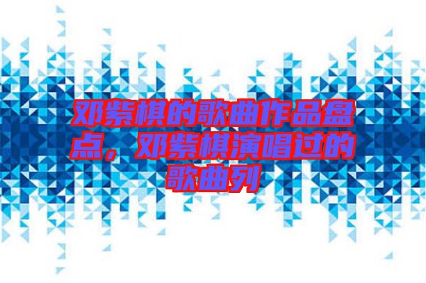 鄧紫棋的歌曲作品盤點，鄧紫棋演唱過的歌曲列