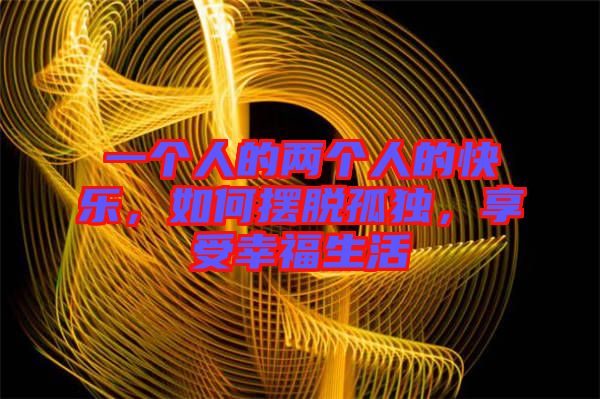 一個人的兩個人的快樂，如何擺脫孤獨，享受幸福生活