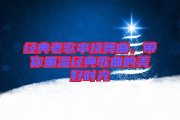 經(jīng)典老歌串燒舞曲，帶你重溫經(jīng)典歌曲的美好時光