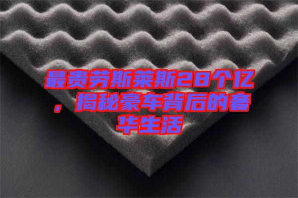 最貴勞斯萊斯28個(gè)億，揭秘豪車背后的奢華生活