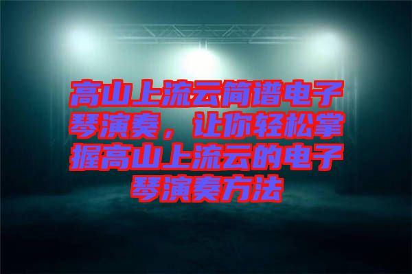 高山上流云簡譜電子琴演奏，讓你輕松掌握高山上流云的電子琴演奏方法