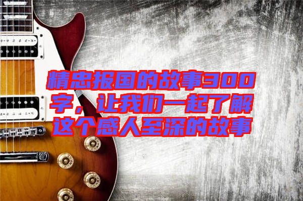 精忠報國的故事300字，讓我們一起了解這個感人至深的故事