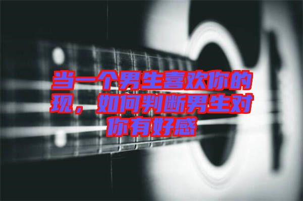 當(dāng)一個男生喜歡你的現(xiàn)，如何判斷男生對你有好感