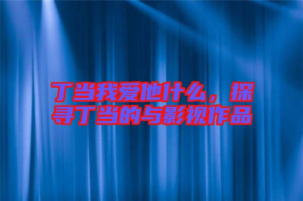 丁當(dāng)我愛他什么，探尋丁當(dāng)?shù)呐c影視作品
