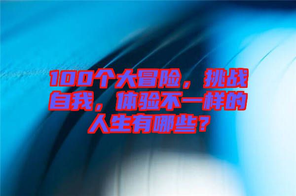 100個(gè)大冒險(xiǎn)，挑戰(zhàn)自我，體驗(yàn)不一樣的人生有哪些？