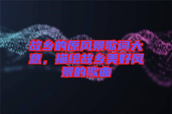 故鄉(xiāng)的原風(fēng)景歌詞大意，描繪故鄉(xiāng)美好風(fēng)景的歌曲