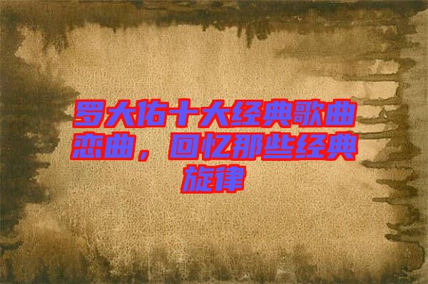 羅大佑十大經(jīng)典歌曲戀曲，回憶那些經(jīng)典旋律