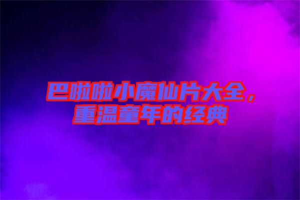 巴啦啦小魔仙片大全，重溫童年的經(jīng)典