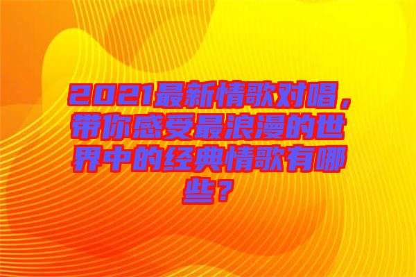 2021最新情歌對唱，帶你感受最浪漫的世界中的經(jīng)典情歌有哪些？