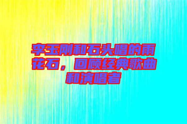 李玉剛和石頭唱的雨花石，回顧經(jīng)典歌曲和演唱者