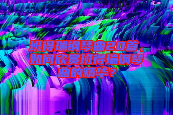 班得瑞鋼琴曲20首，如何欣賞班得瑞鋼琴曲的精華？
