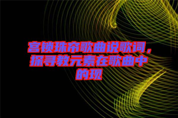 宮鎖珠簾歌曲說(shuō)歌詞，探尋教元素在歌曲中的現(xiàn)