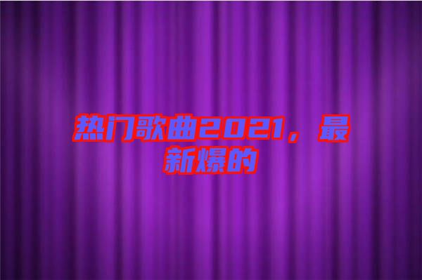 熱門歌曲2021，最新爆的