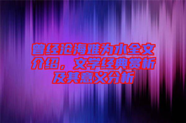 曾經(jīng)滄海難為水全文介紹，文學(xué)經(jīng)典賞析及其意義分析