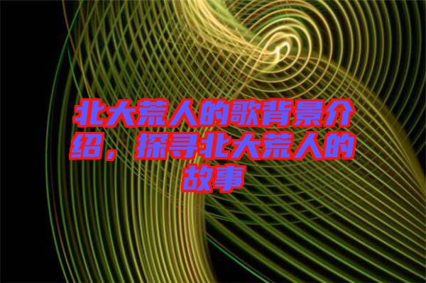 北大荒人的歌背景介紹，探尋北大荒人的故事