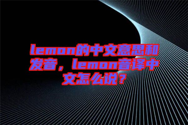 lemon的中文意思和發(fā)音，lemon音譯中文怎么說？
