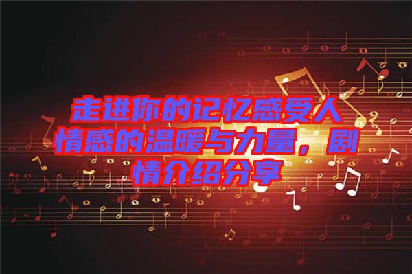 走進你的記憶感受人情感的溫暖與力量，劇情介紹分享