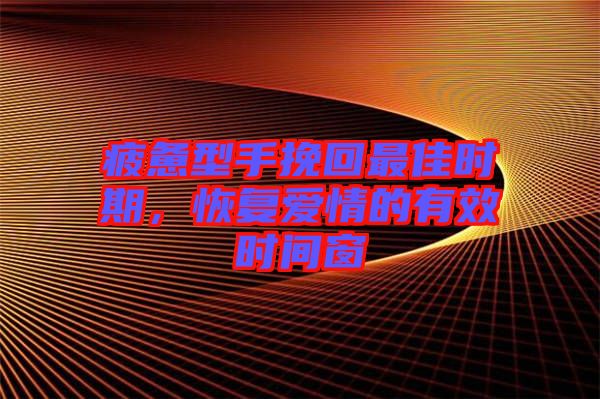 疲憊型手挽回最佳時期，恢復(fù)愛情的有效時間窗