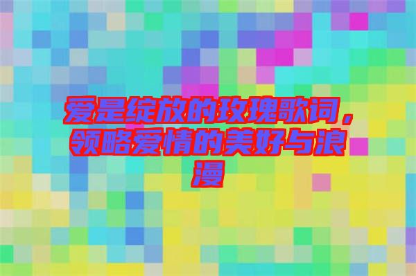 愛(ài)是綻放的玫瑰歌詞，領(lǐng)略愛(ài)情的美好與浪漫