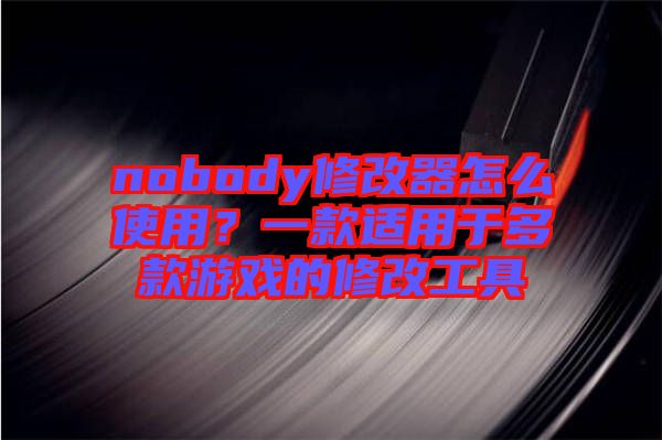 nobody修改器怎么使用？一款適用于多款游戲的修改工具