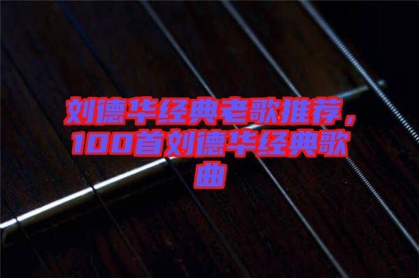 劉德華經(jīng)典老歌推薦，100首劉德華經(jīng)典歌曲