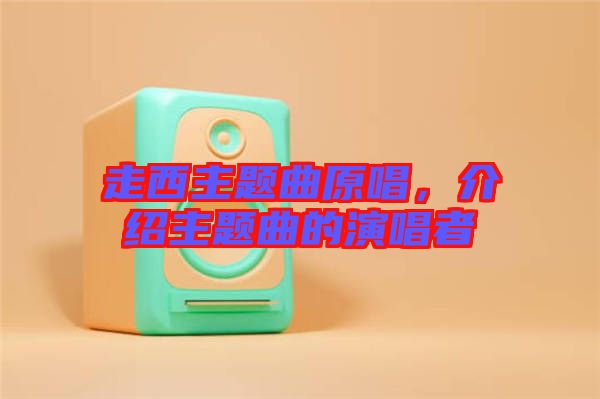 走西主題曲原唱，介紹主題曲的演唱者