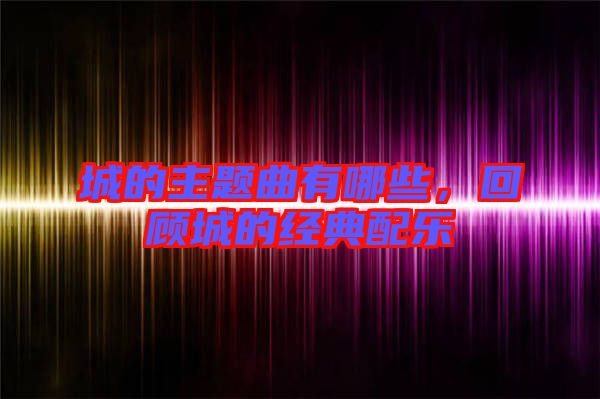 城的主題曲有哪些，回顧城的經典配樂
