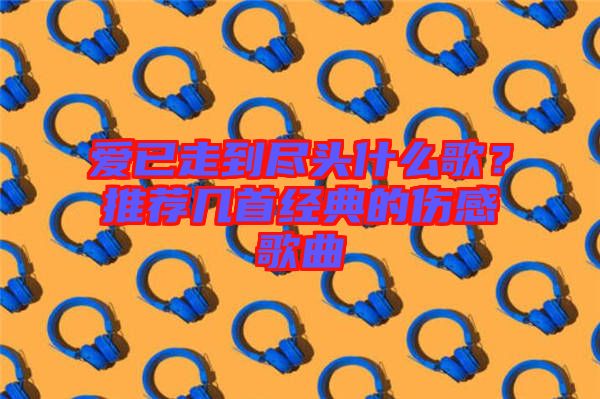 愛已走到盡頭什么歌？推薦幾首經(jīng)典的傷感歌曲