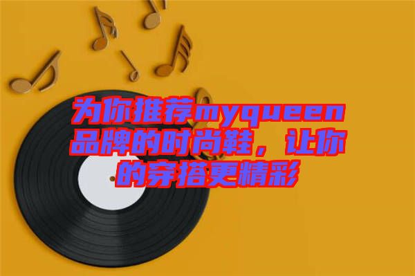 為你推薦myqueen品牌的時(shí)尚鞋，讓你的穿搭更精彩