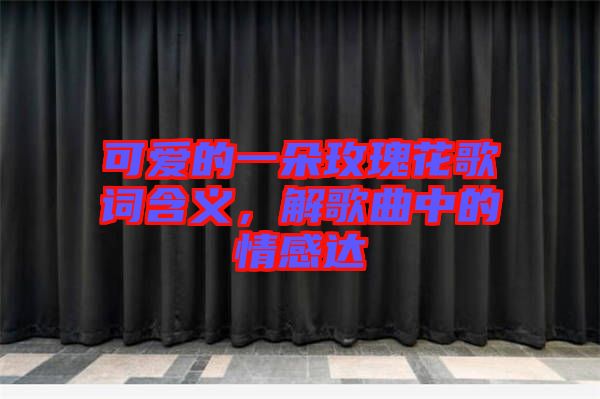 可愛(ài)的一朵玫瑰花歌詞含義，解歌曲中的情感達(dá)
