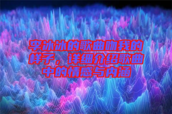 李冰冰的歌曲吻我的樣子，詳細介紹歌曲中的情感與內(nèi)涵