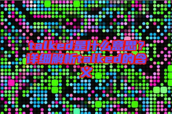 talked是什么意思？詳細(xì)解析talked的含義