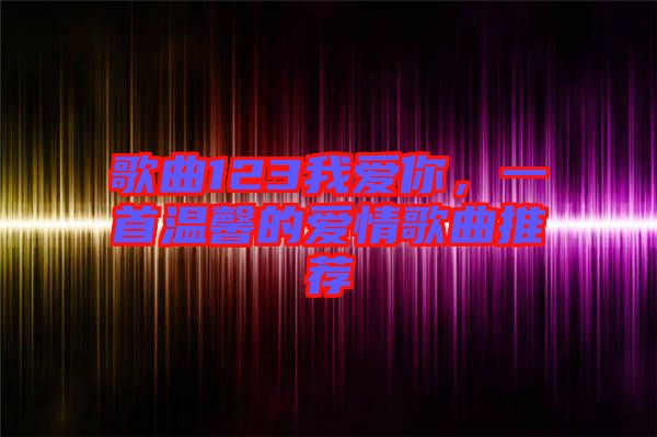 歌曲123我愛你，一首溫馨的愛情歌曲推薦
