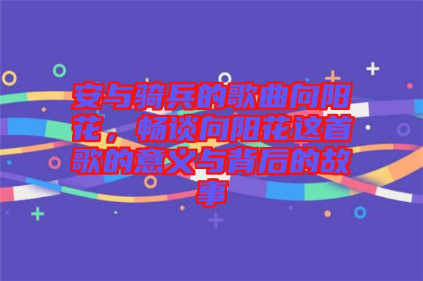 安與騎兵的歌曲向陽花，暢談向陽花這首歌的意義與背后的故事