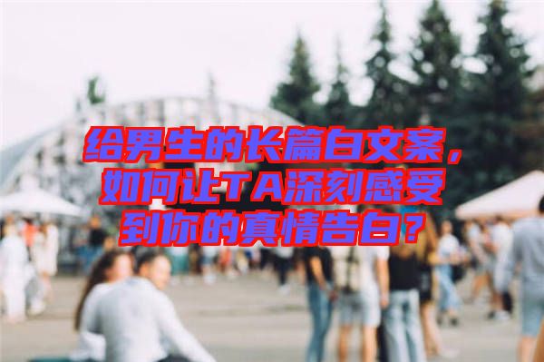 給男生的長篇白文案，如何讓TA深刻感受到你的真情告白？