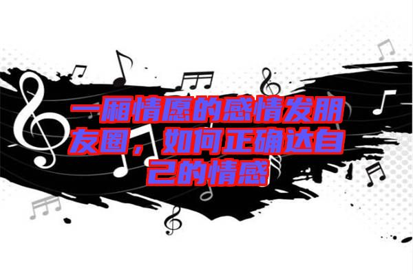 一廂情愿的感情發(fā)朋友圈，如何正確達(dá)自己的情感