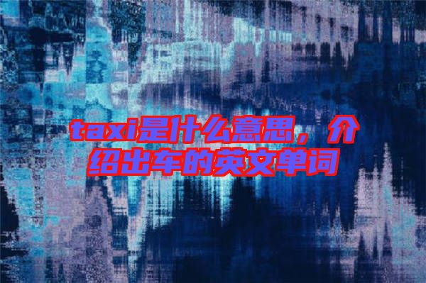 taxi是什么意思，介紹出車的英文單詞