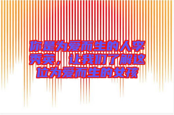 你是為愛而生的人李秀英，讓我們了解這位為愛而生的女孩