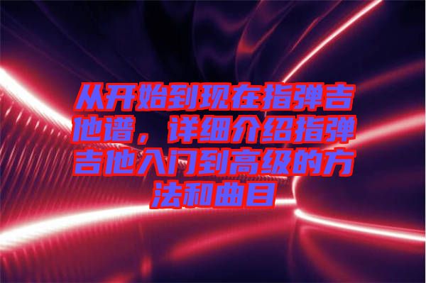 從開始到現(xiàn)在指彈吉他譜，詳細(xì)介紹指彈吉他入門到高級(jí)的方法和曲目