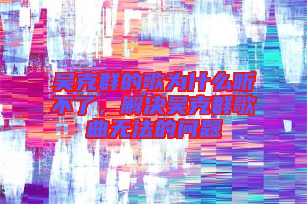 吳克群的歌為什么聽不了，解決吳克群歌曲無法的問題
