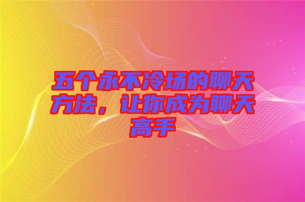 五個(gè)永不冷場的聊天方法，讓你成為聊天高手