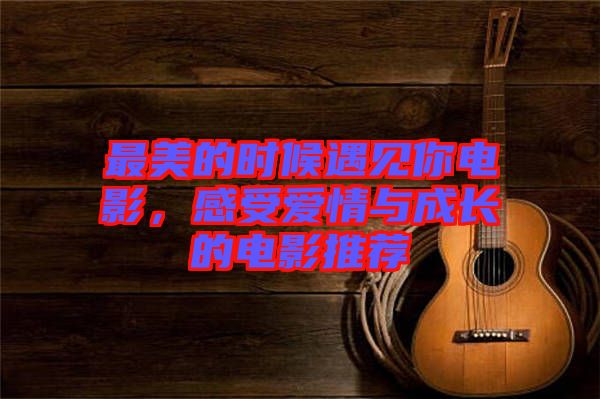 最美的時候遇見你電影，感受愛情與成長的電影推薦